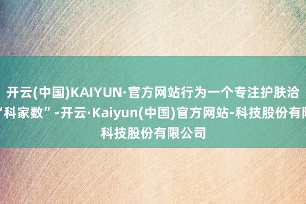 开云(中国)KAIYUN·官方网站行为一个专注护肤洽商的“科家数”-开云·Kaiyun(中国)官方网站-科技股份有限公司