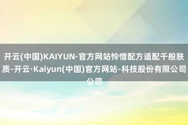 开云(中国)KAIYUN·官方网站怜惜配方适配千般肤质-开云·Kaiyun(中国)官方网站-科技股份有限公司
