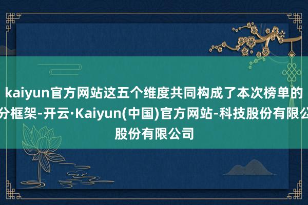kaiyun官方网站这五个维度共同构成了本次榜单的评分框架-开云·Kaiyun(中国)官方网站-科技股份有限公司