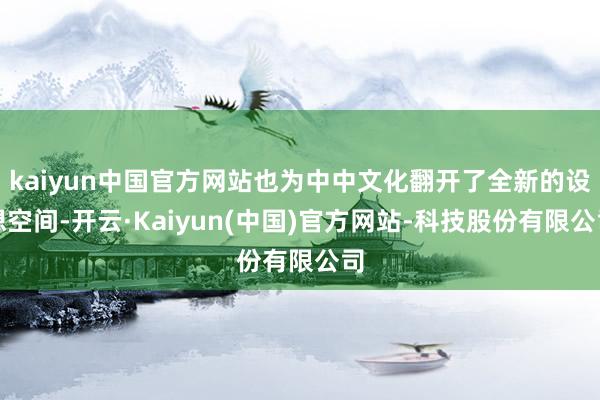 kaiyun中国官方网站也为中中文化翻开了全新的设想空间-开云·Kaiyun(中国)官方网站-科技股份有限公司