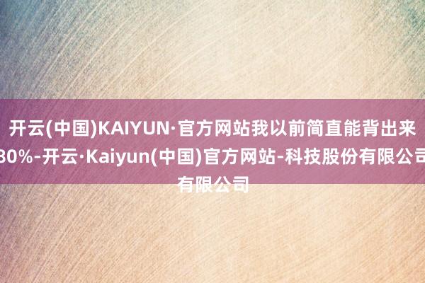 开云(中国)KAIYUN·官方网站我以前简直能背出来80%-开云·Kaiyun(中国)官方网站-科技股份有限公司
