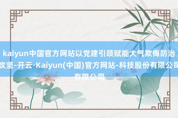 kaiyun中国官方网站以党建引颈赋能大气欺侮防治攻坚-开云·Kaiyun(中国)官方网站-科技股份有限公司