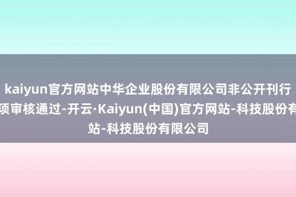kaiyun官方网站中华企业股份有限公司非公开刊行股票事项审核通过-开云·Kaiyun(中国)官方网站-科技股份有限公司