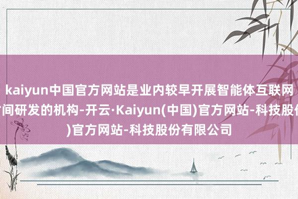kaiyun中国官方网站是业内较早开展智能体互联网（IoA）时间研发的机构-开云·Kaiyun(中国)官方网站-科技股份有限公司
