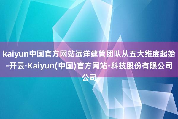 kaiyun中国官方网站远洋建管团队从五大维度起始-开云·Kaiyun(中国)官方网站-科技股份有限公司