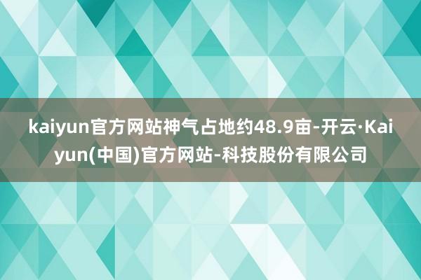 kaiyun官方网站神气占地约48.9亩-开云·Kaiyun(中国)官方网站-科技股份有限公司